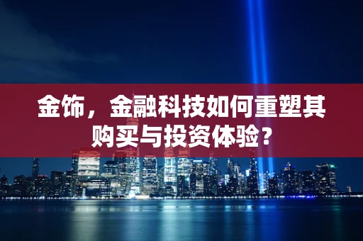 金饰，金融科技如何重塑其购买与投资体验？