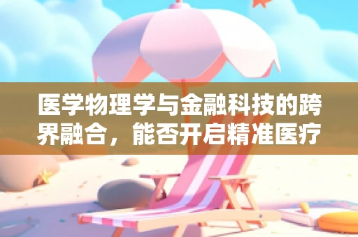 医学物理学与金融科技的跨界融合，能否开启精准医疗的新纪元？
