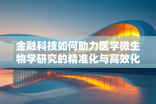 金融科技如何助力医学微生物学研究的精准化与高效化？