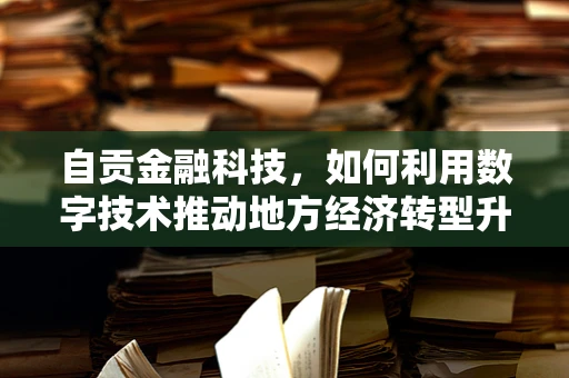 自贡金融科技，如何利用数字技术推动地方经济转型升级？