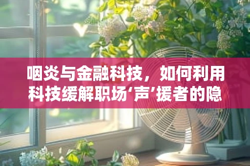 咽炎与金融科技，如何利用科技缓解职场‘声’援者的隐痛？