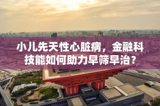 小儿先天性心脏病，金融科技能如何助力早筛早治？