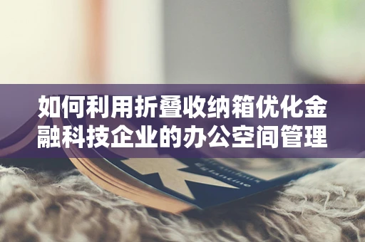 如何利用折叠收纳箱优化金融科技企业的办公空间管理？