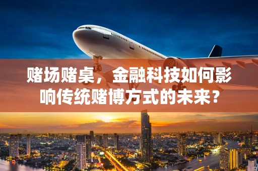 赌场赌桌，金融科技如何影响传统赌博方式的未来？