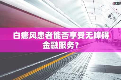 白癜风患者能否享受无障碍金融服务？