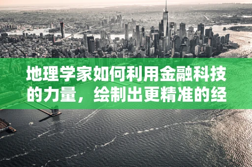 地理学家如何利用金融科技的力量，绘制出更精准的经济地图？