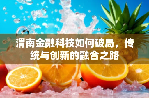 渭南金融科技如何破局，传统与创新的融合之路