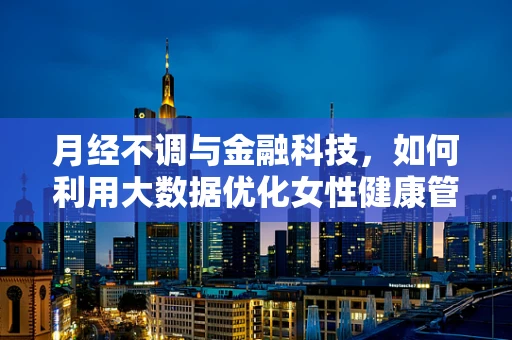 月经不调与金融科技，如何利用大数据优化女性健康管理？
