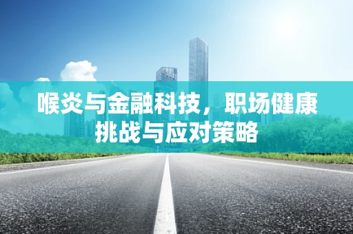 喉炎与金融科技，职场健康挑战与应对策略