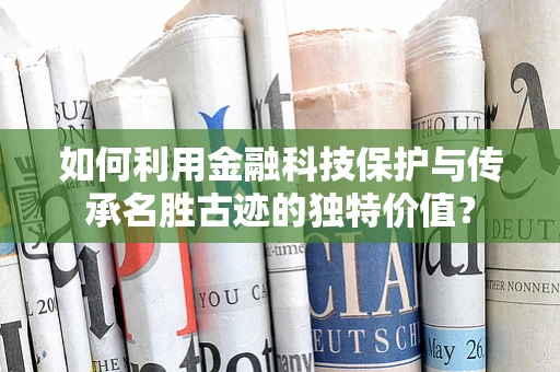 如何利用金融科技保护与传承名胜古迹的独特价值？