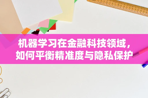 机器学习在金融科技领域，如何平衡精准度与隐私保护？