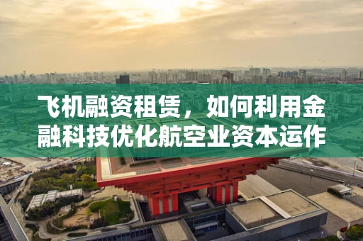 飞机融资租赁，如何利用金融科技优化航空业资本运作？