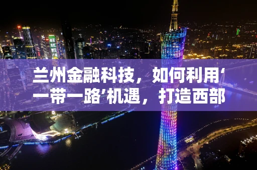 兰州金融科技，如何利用‘一带一路’机遇，打造西部金融创新高地？
