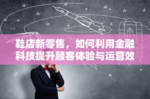 鞋店新零售，如何利用金融科技提升顾客体验与运营效率？