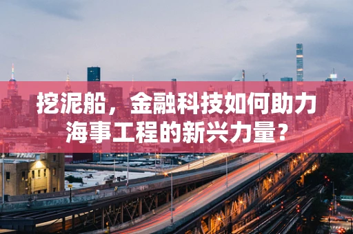 挖泥船，金融科技如何助力海事工程的新兴力量？
