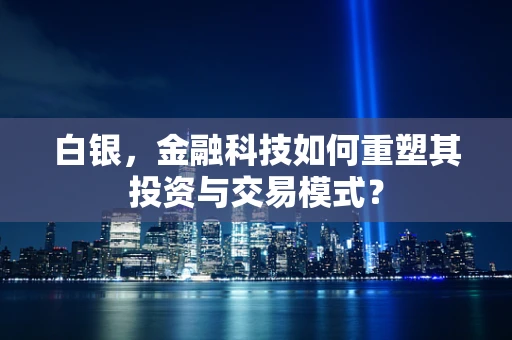 白银，金融科技如何重塑其投资与交易模式？