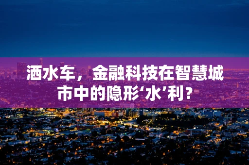 洒水车，金融科技在智慧城市中的隐形‘水’利？