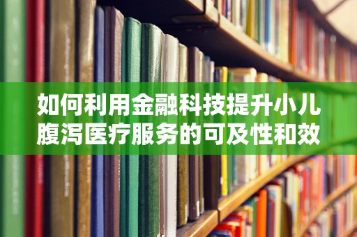 如何利用金融科技提升小儿腹泻医疗服务的可及性和效率？