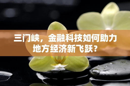 三门峡，金融科技如何助力地方经济新飞跃？