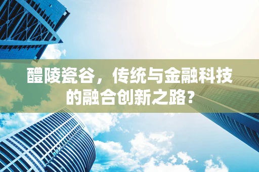 醴陵瓷谷，传统与金融科技的融合创新之路？
