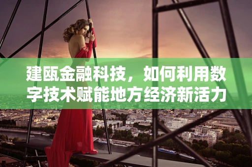 建瓯金融科技，如何利用数字技术赋能地方经济新活力？