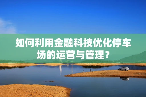如何利用金融科技优化停车场的运营与管理？