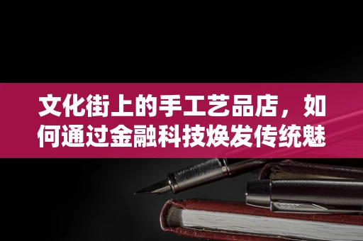 文化街上的手工艺品店，如何通过金融科技焕发传统魅力？