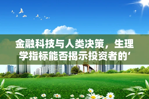 金融科技与人类决策，生理学指标能否揭示投资者的‘心跳’秘密？