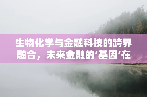 生物化学与金融科技的跨界融合，未来金融的‘基因’在哪里？