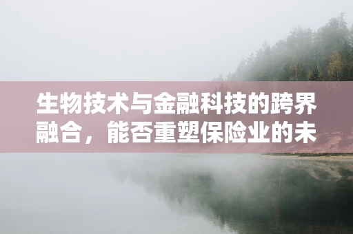生物技术与金融科技的跨界融合，能否重塑保险业的未来？