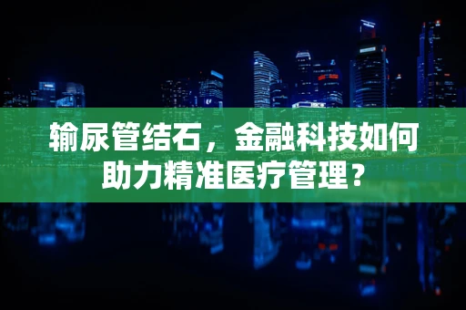 输尿管结石，金融科技如何助力精准医疗管理？