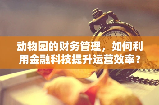 动物园的财务管理，如何利用金融科技提升运营效率？