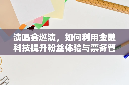 演唱会巡演，如何利用金融科技提升粉丝体验与票务管理？