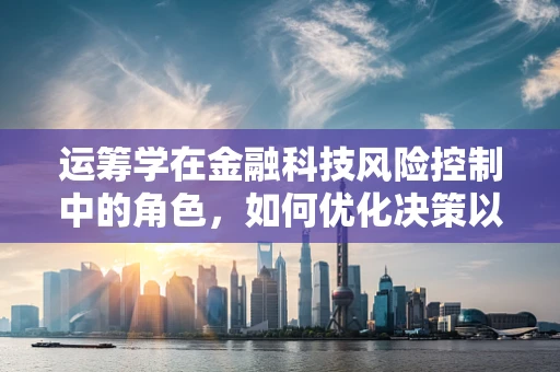 运筹学在金融科技风险控制中的角色，如何优化决策以最小化风险？