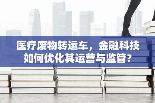 医疗废物转运车，金融科技如何优化其运营与监管？