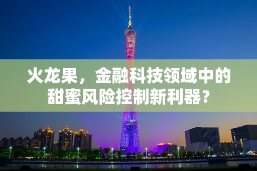 火龙果，金融科技领域中的甜蜜风险控制新利器？