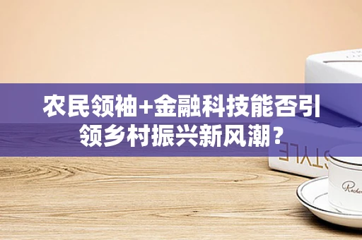 农民领袖+金融科技能否引领乡村振兴新风潮？