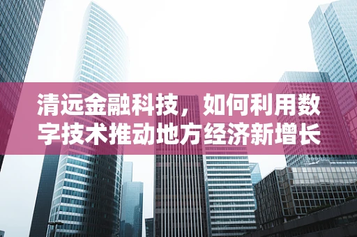 清远金融科技，如何利用数字技术推动地方经济新增长？