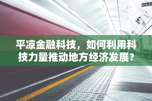 平凉金融科技，如何利用科技力量推动地方经济发展？