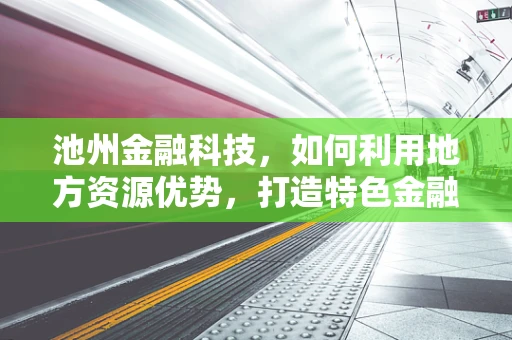 池州金融科技，如何利用地方资源优势，打造特色金融科技生态？