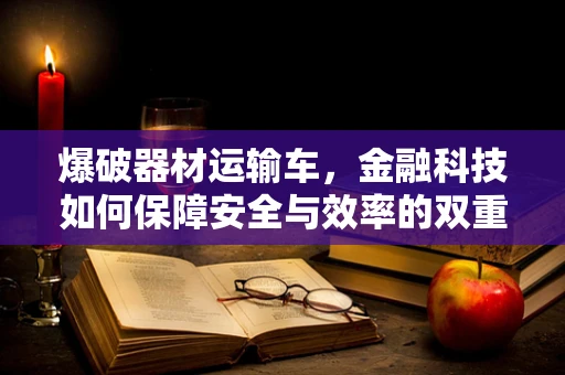爆破器材运输车，金融科技如何保障安全与效率的双重爆破？