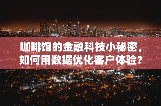 咖啡馆的金融科技小秘密，如何用数据优化客户体验？