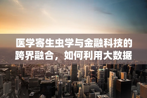 医学寄生虫学与金融科技的跨界融合，如何利用大数据预测寄生虫病疫情？