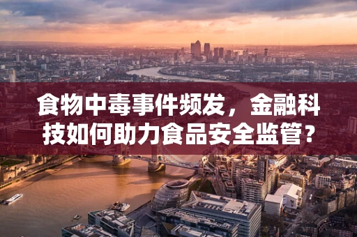 食物中毒事件频发，金融科技如何助力食品安全监管？
