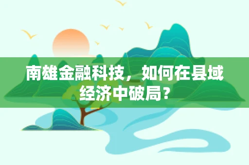 南雄金融科技，如何在县域经济中破局？