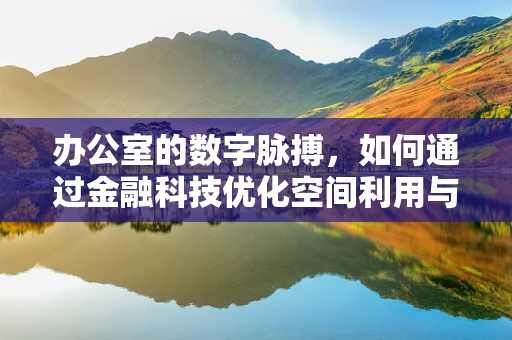 办公室的数字脉搏，如何通过金融科技优化空间利用与效率？