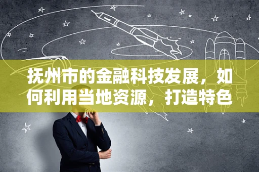抚州市的金融科技发展，如何利用当地资源，打造特色金融科技生态？