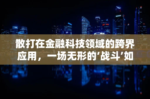散打在金融科技领域的跨界应用，一场无形的‘战斗’如何影响我们的金融安全？