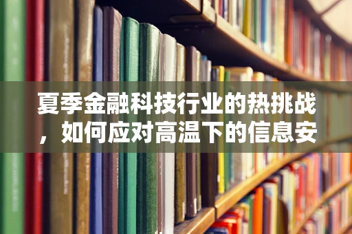 夏季金融科技行业的热挑战，如何应对高温下的信息安全风险？