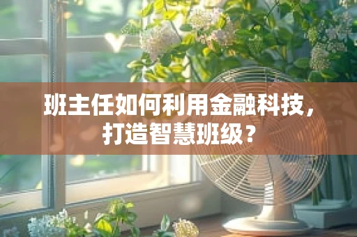 班主任如何利用金融科技，打造智慧班级？